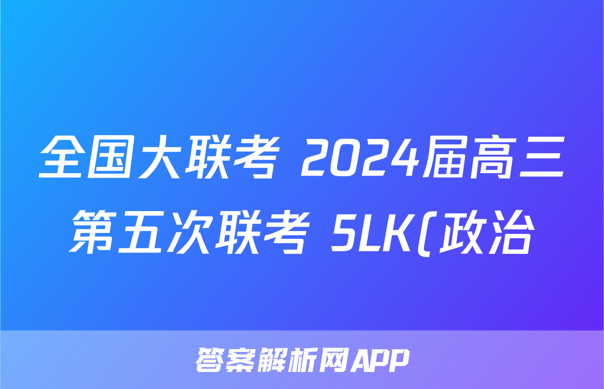 全国大联考 2024届高三第五次联考 5LK(政治)试卷答案